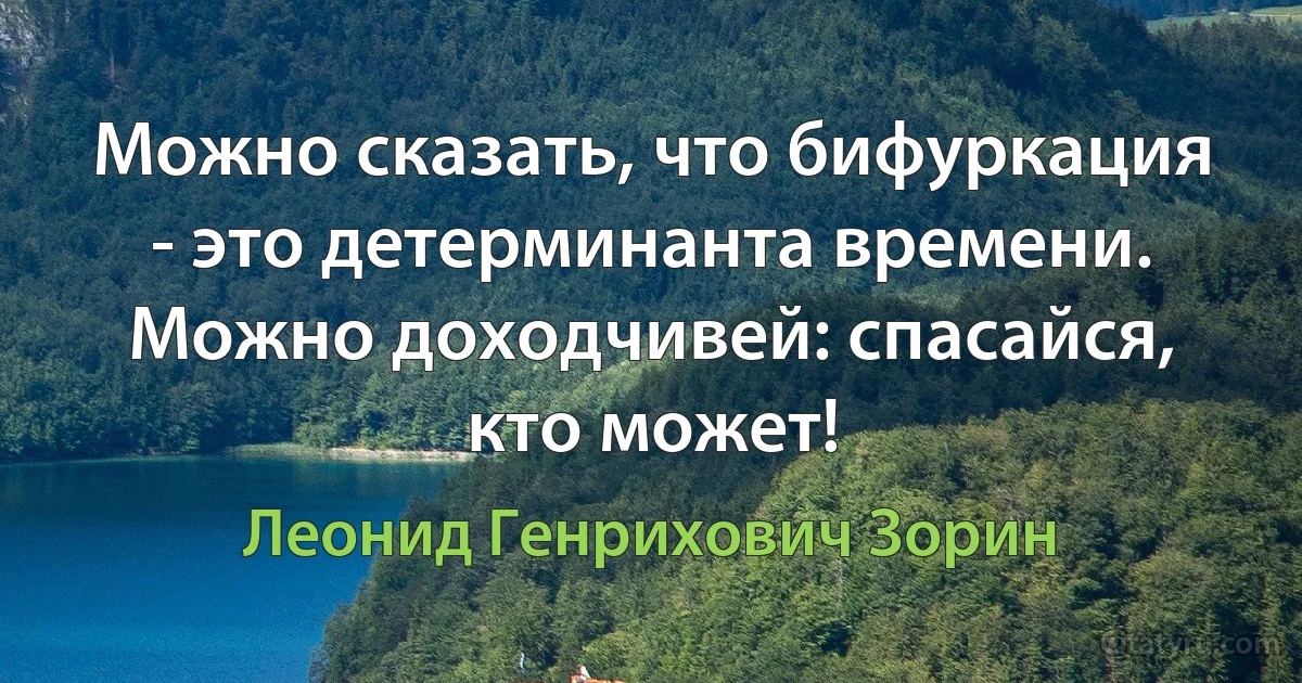 Можно сказать, что бифуркация - это детерминанта времени. Можно доходчивей: спасайся, кто может! (Леонид Генрихович Зорин)