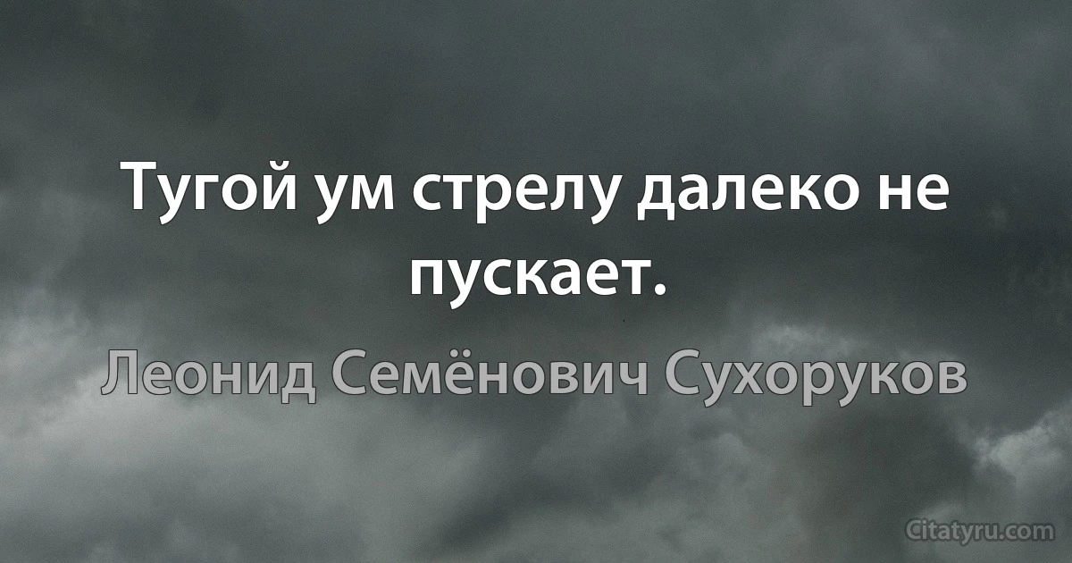 Тугой ум стрелу далеко не пускает. (Леонид Семёнович Сухоруков)