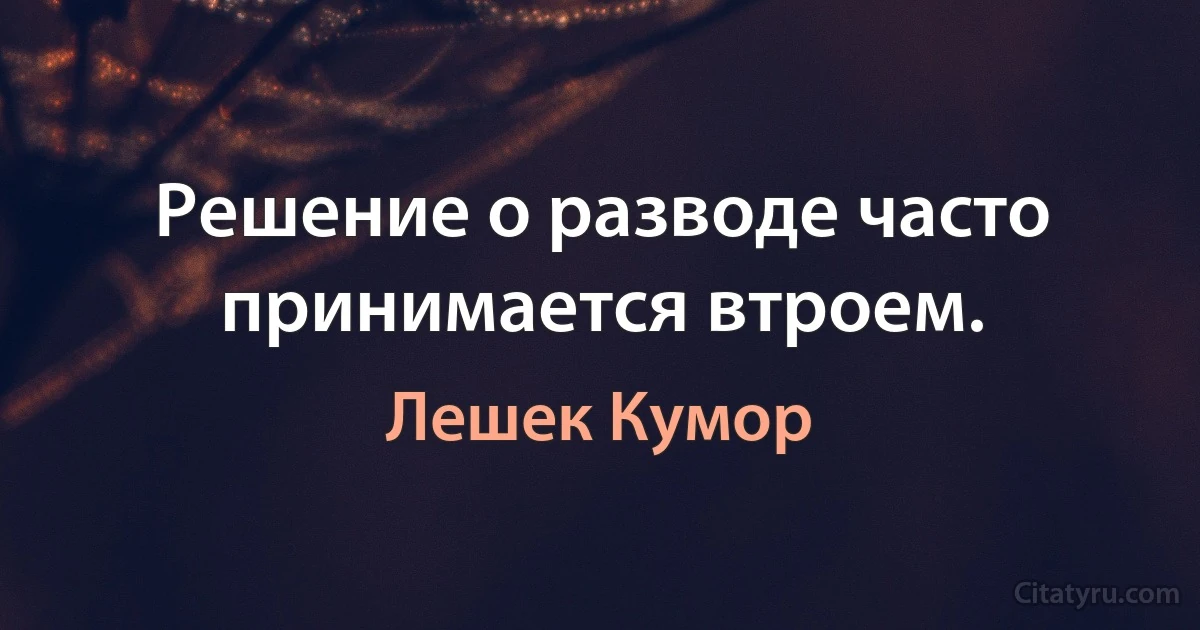 Решение о разводе часто принимается втроем. (Лешек Кумор)