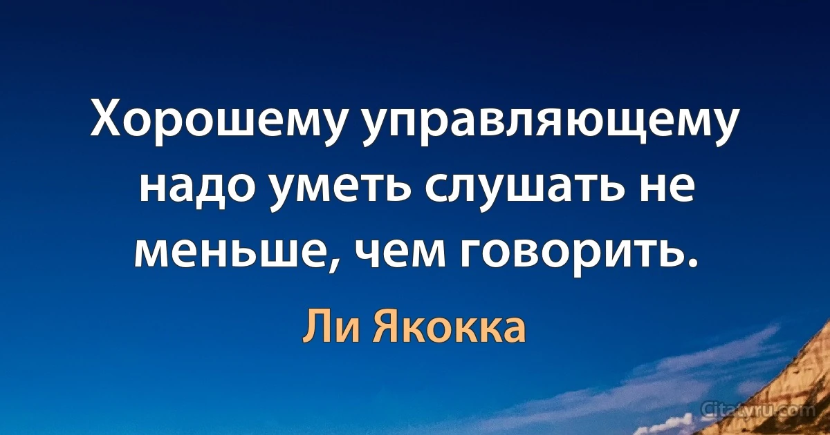 Хорошему управляющему надо уметь слушать не меньше, чем говорить. (Ли Якокка)