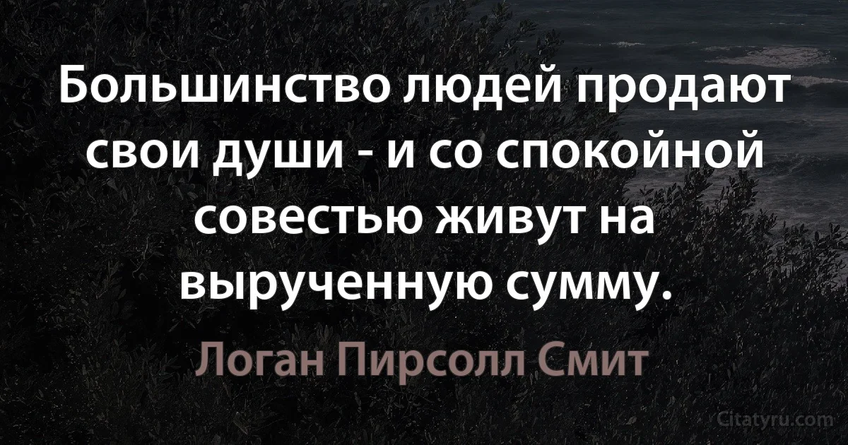 Большинство людей продают свои души - и со спокойной совестью живут на вырученную сумму. (Логан Пирсолл Смит)