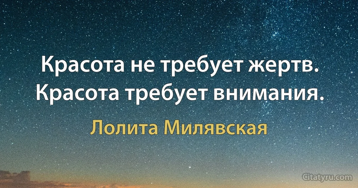 Красота не требует жертв. Красота требует внимания. (Лолита Милявская)