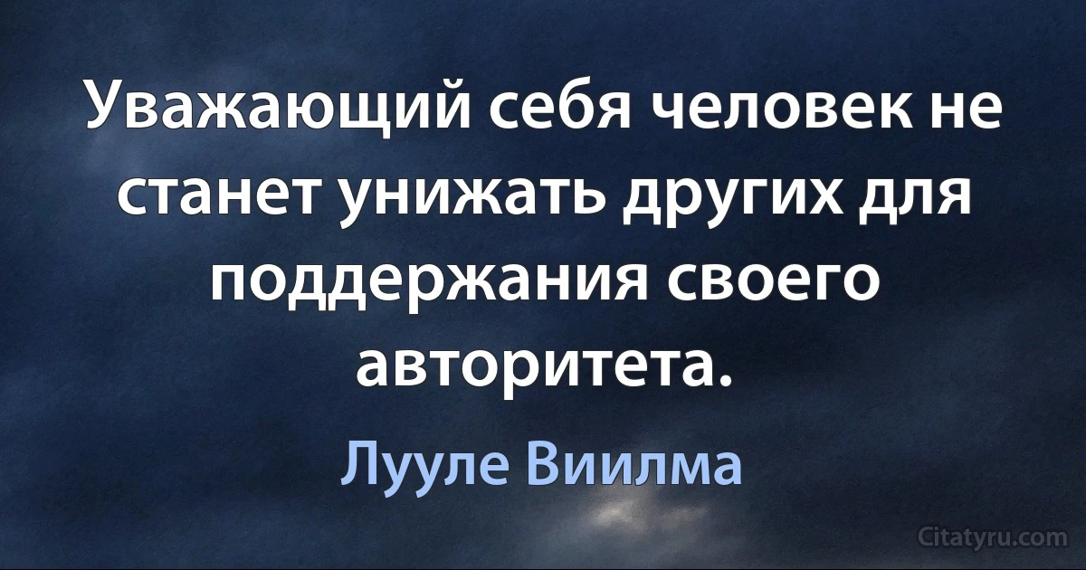 Уважающий себя человек не станет унижать других для поддержания своего авторитета. (Лууле Виилма)