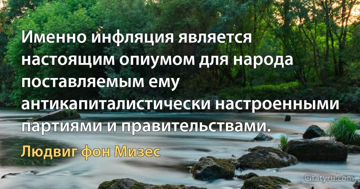 Именно инфляция является настоящим опиумом для народа поставляемым ему антикапиталистически настроенными партиями и правительствами. (Людвиг фон Мизес)