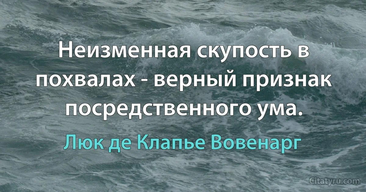 Неизменная скупость в похвалах - верный признак посредственного ума. (Люк де Клапье Вовенарг)