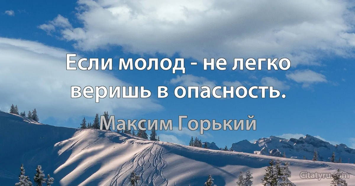 Если молод - не легко веришь в опасность. (Максим Горький)