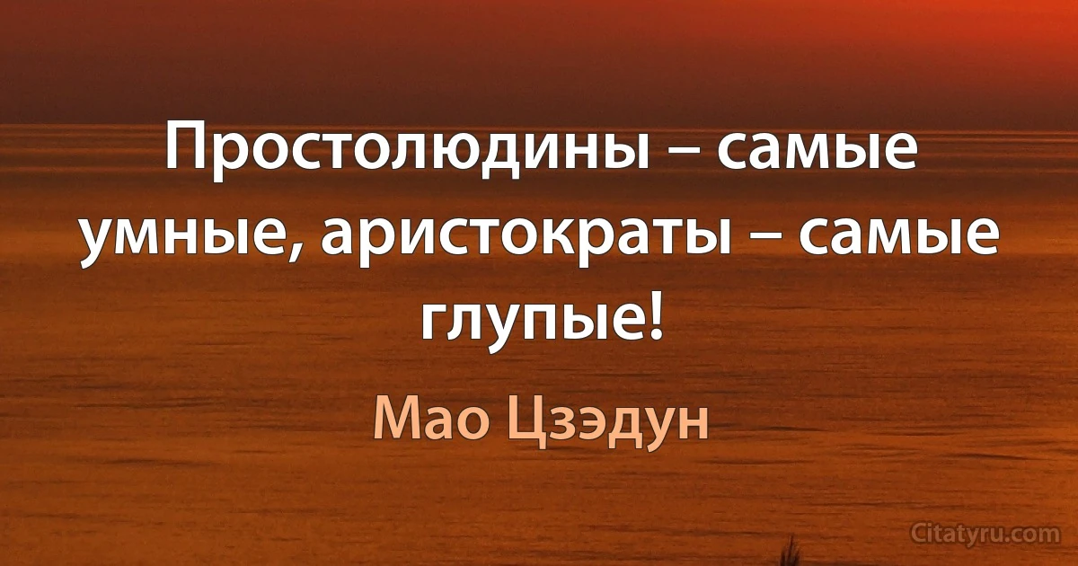 Простолюдины – самые умные, аристократы – самые глупые! (Мао Цзэдун)