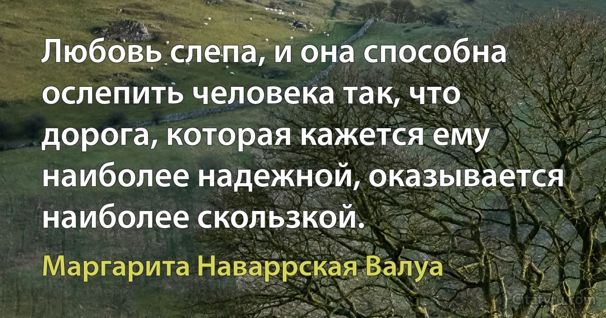 Любовь слепа, и она способна ослепить человека так, что дорога, которая кажется ему наиболее надежной, оказывается наиболее скользкой. (Маргарита Наваррская Валуа)