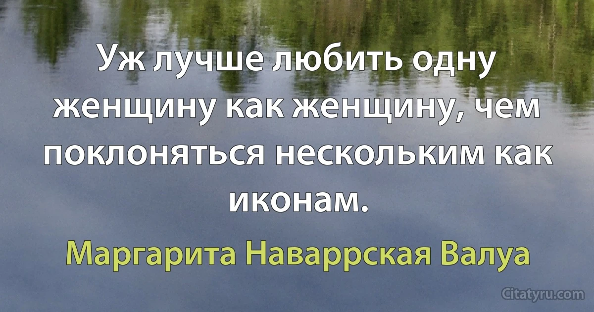 Уж лучше любить одну женщину как женщину, чем поклоняться нескольким как иконам. (Маргарита Наваррская Валуа)