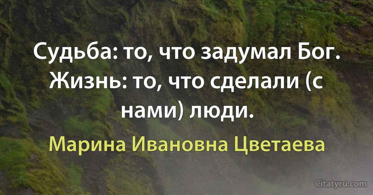 Судьба: то, что задумал Бог.
Жизнь: то, что сделали (с нами) люди. (Марина Ивановна Цветаева)