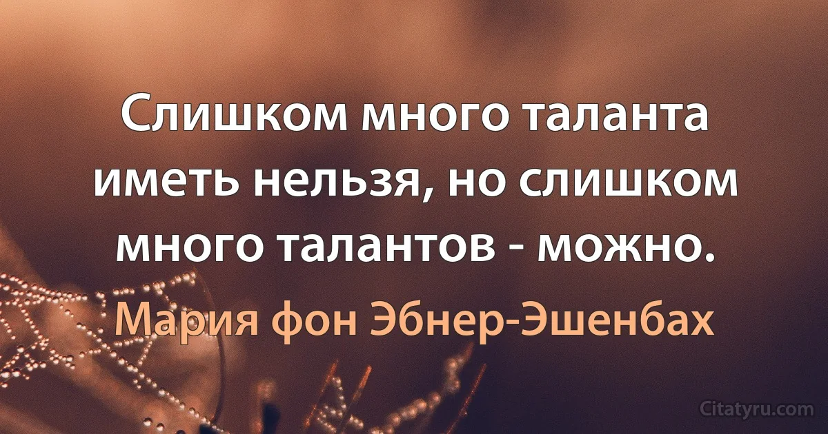 Слишком много таланта иметь нельзя, но слишком много талантов - можно. (Мария фон Эбнер-Эшенбах)