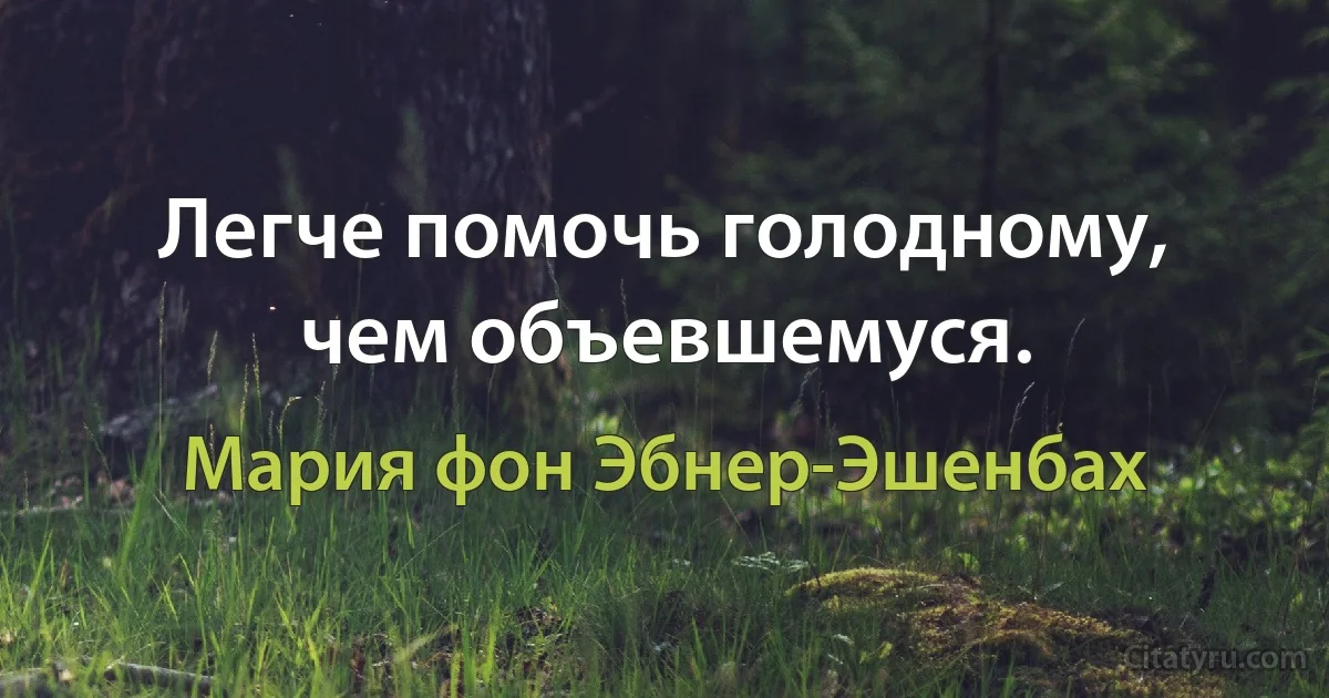 Легче помочь голодному, чем объевшемуся. (Мария фон Эбнер-Эшенбах)