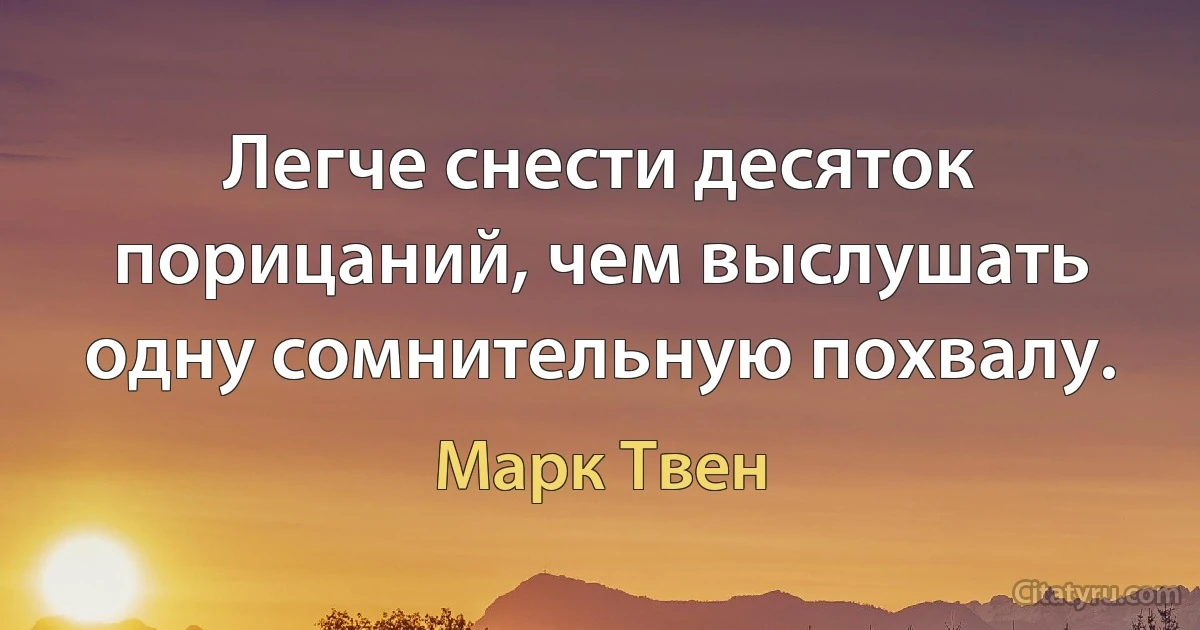 Легче снести десяток порицаний, чем выслушать одну сомнительную похвалу. (Марк Твен)