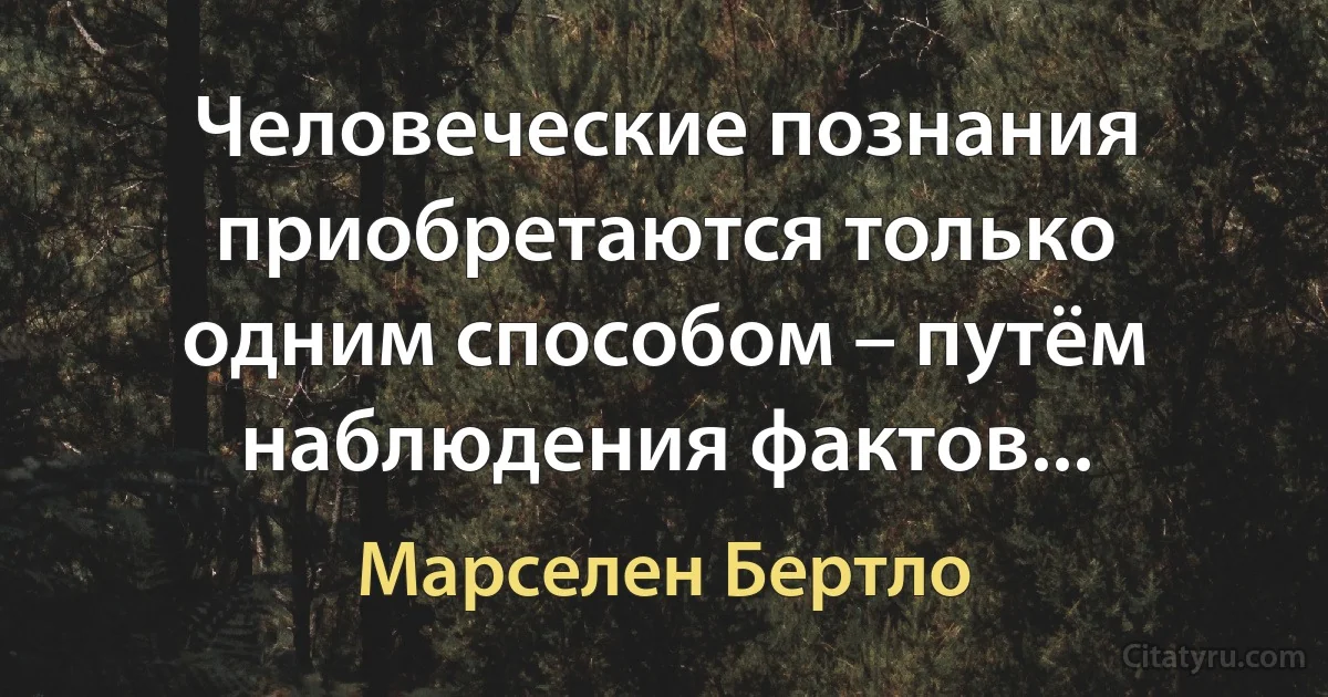 Человеческие познания приобретаются только одним способом – путём наблюдения фактов... (Марселен Бертло)