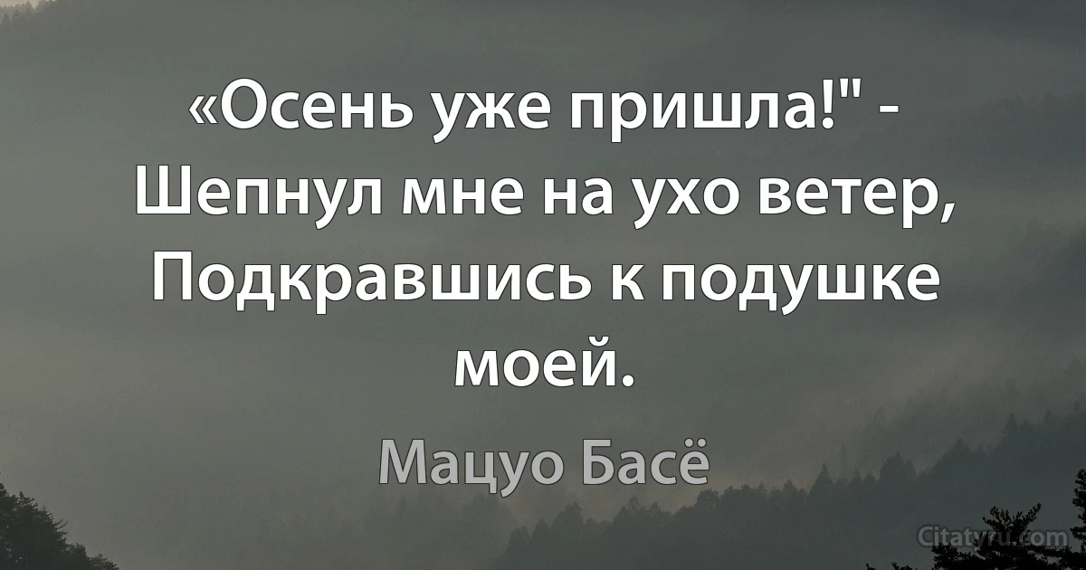 «Осень уже пришла!" -
Шепнул мне на ухо ветер,
Подкравшись к подушке моей. (Мацуо Басё)