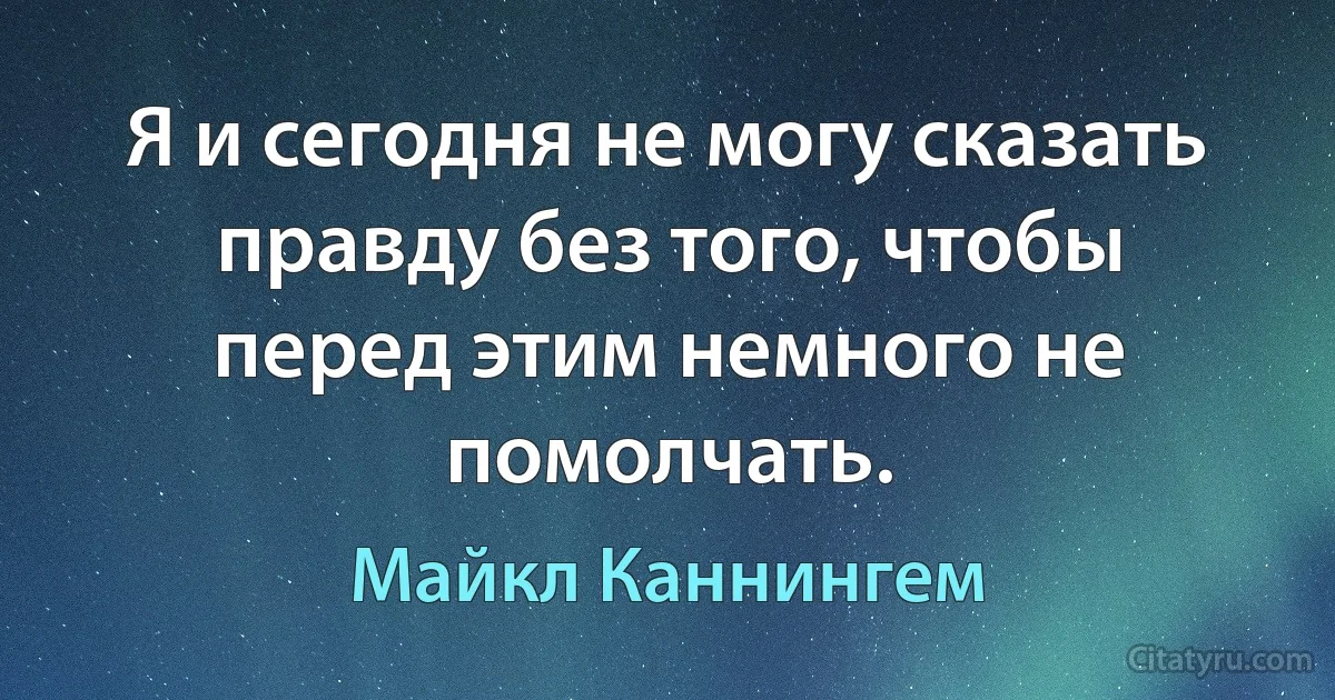 Я и сегодня не могу сказать правду без того, чтобы перед этим немного не помолчать. (Майкл Каннингем)