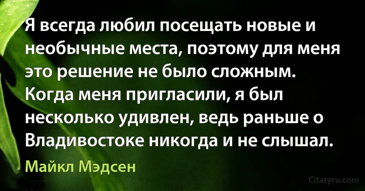 Я всегда любил посещать новые и необычные места, поэтому для меня это решение не было сложным. Когда меня пригласили, я был несколько удивлен, ведь раньше о Владивостоке никогда и не слышал. (Майкл Мэдсен)