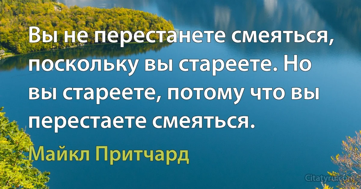 Вы не перестанете смеяться, поскольку вы стареете. Но вы стареете, потому что вы перестаете смеяться. (Майкл Притчард)