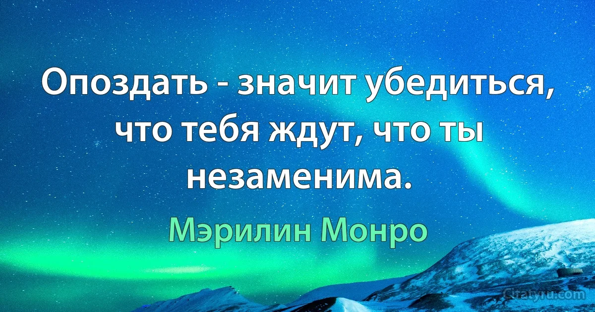 Опоздать - значит убедиться, что тебя ждут, что ты незаменима. (Мэрилин Монро)