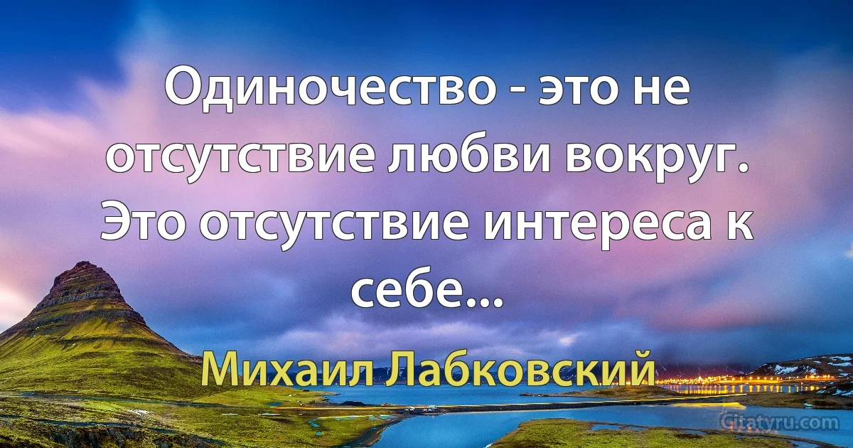 Одиночество - это не отсутствие любви вокруг. Это отсутствие интереса к себе... (Михаил Лабковский)