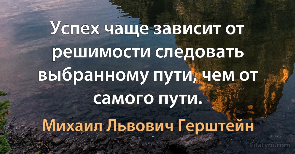 Успех чаще зависит от решимости следовать выбранному пути, чем от самого пути. (Михаил Львович Герштейн)