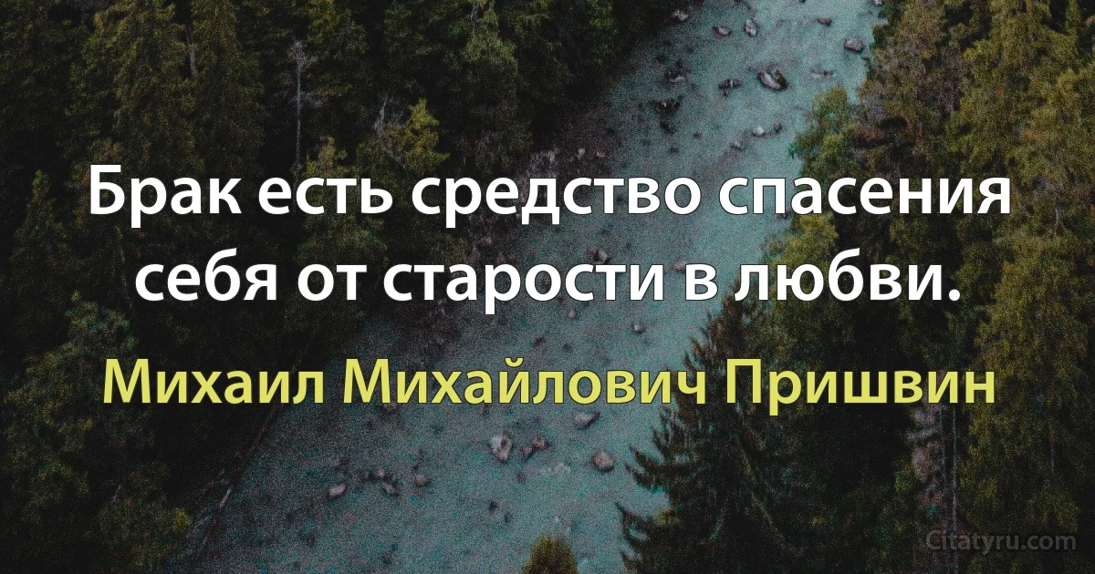 Брак есть средство спасения себя от старости в любви. (Михаил Михайлович Пришвин)