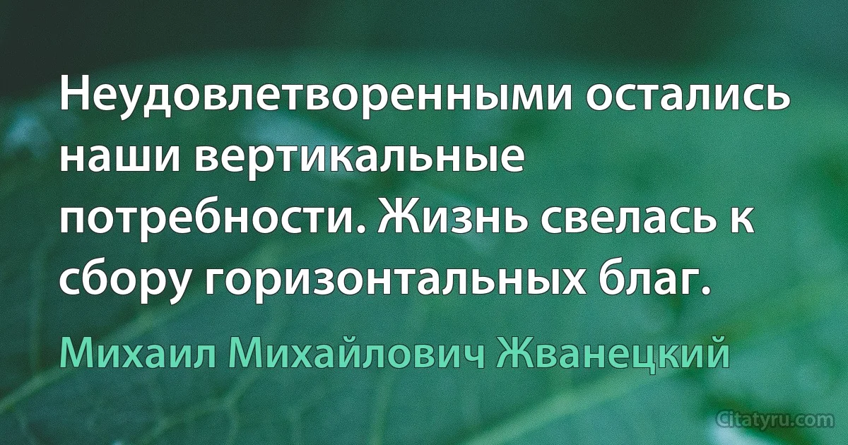 Неудовлетворенными остались наши вертикальные потребности. Жизнь свелась к сбору горизонтальных благ. (Михаил Михайлович Жванецкий)