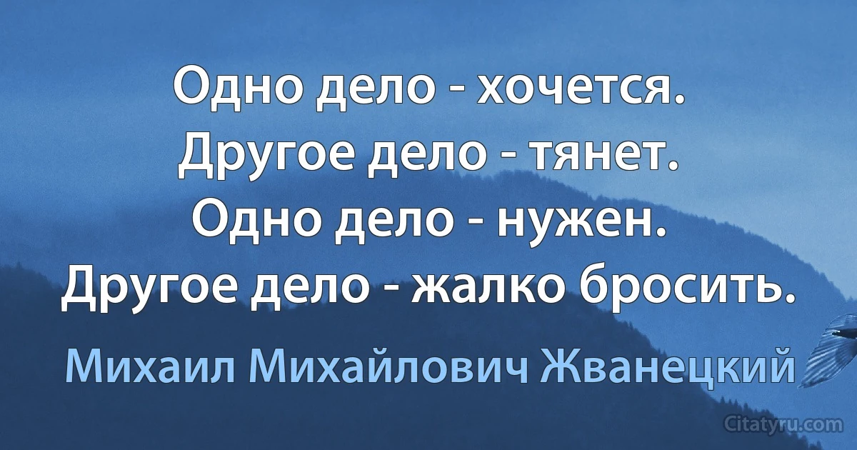 Одно дело - хочется.
Другое дело - тянет.
Одно дело - нужен.
Другое дело - жалко бросить. (Михаил Михайлович Жванецкий)