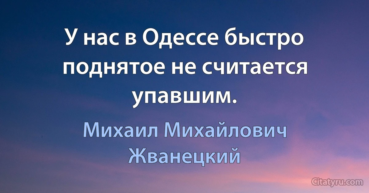 У нас в Одессе быстро поднятое не считается упавшим. (Михаил Михайлович Жванецкий)