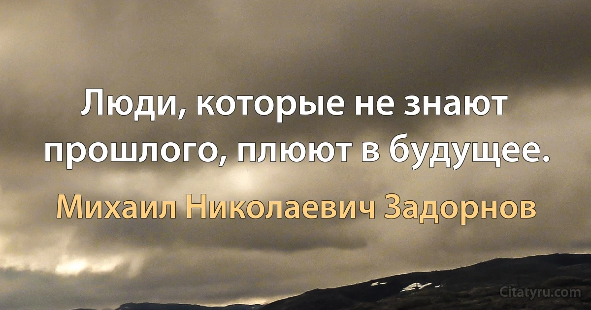 Люди, которые не знают прошлого, плюют в будущее. (Михаил Николаевич Задорнов)