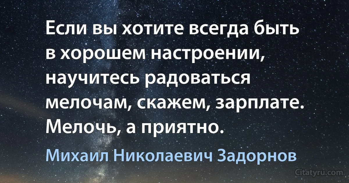 Если вы хотите всегда быть в хорошем настроении, научитесь радоваться мелочам, скажем, зарплате. Мелочь, а приятно. (Михаил Николаевич Задорнов)