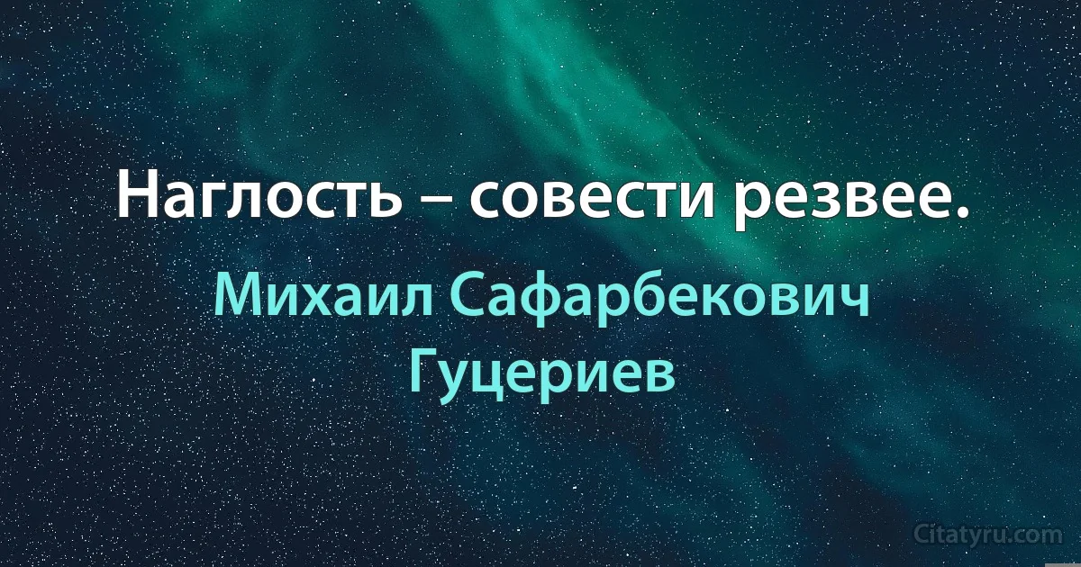 Наглость – совести резвее. (Михаил Сафарбекович Гуцериев)