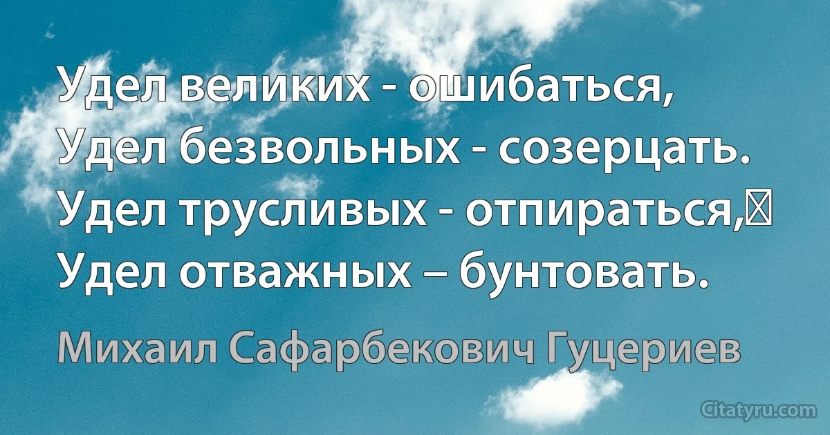 Удел великих - ошибаться,
Удел безвольных - созерцать. 
Удел трусливых - отпираться,  
Удел отважных – бунтовать. (Михаил Сафарбекович Гуцериев)