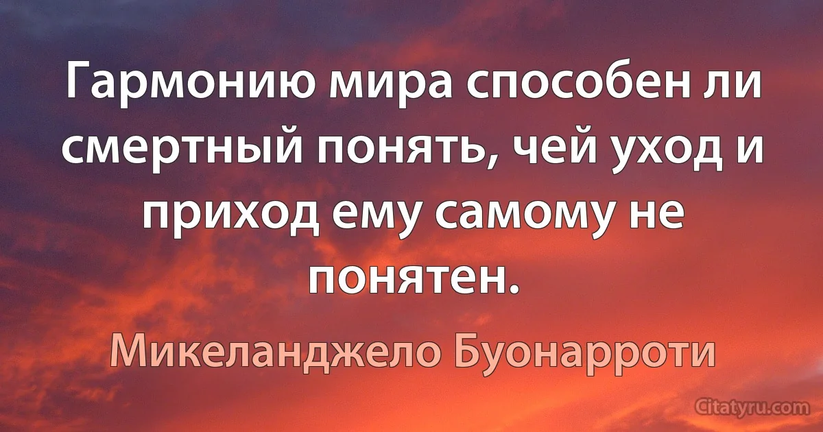 Гармонию мира способен ли смертный понять, чей уход и приход ему самому не понятен. (Микеланджело Буонарроти)