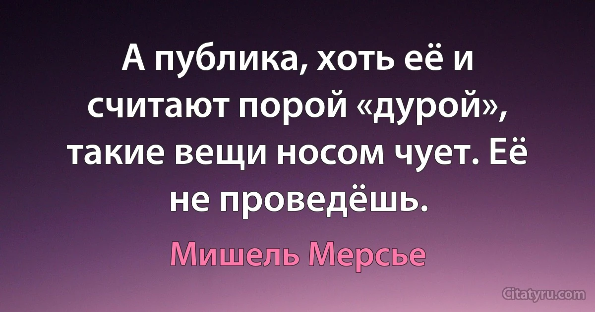 А публика, хоть её и считают порой «дурой», такие вещи носом чует. Её не проведёшь. (Мишель Мерсье)