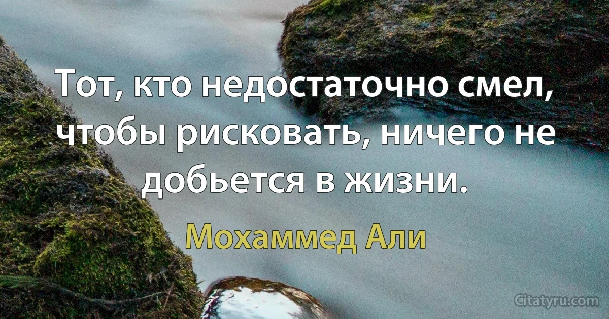 Тот, кто недостаточно смел, чтобы рисковать, ничего не добьется в жизни. (Мохаммед Али)