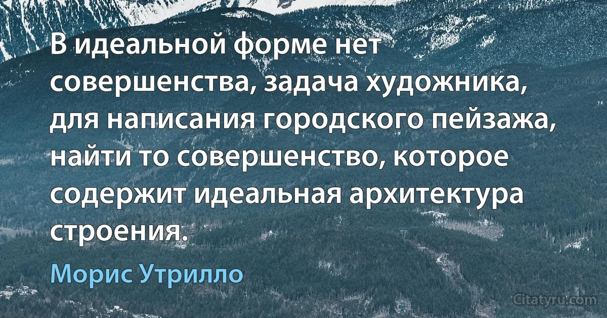 В идеальной форме нет совершенства, задача художника, для написания городского пейзажа, найти то совершенство, которое содержит идеальная архитектура строения. (Морис Утрилло)