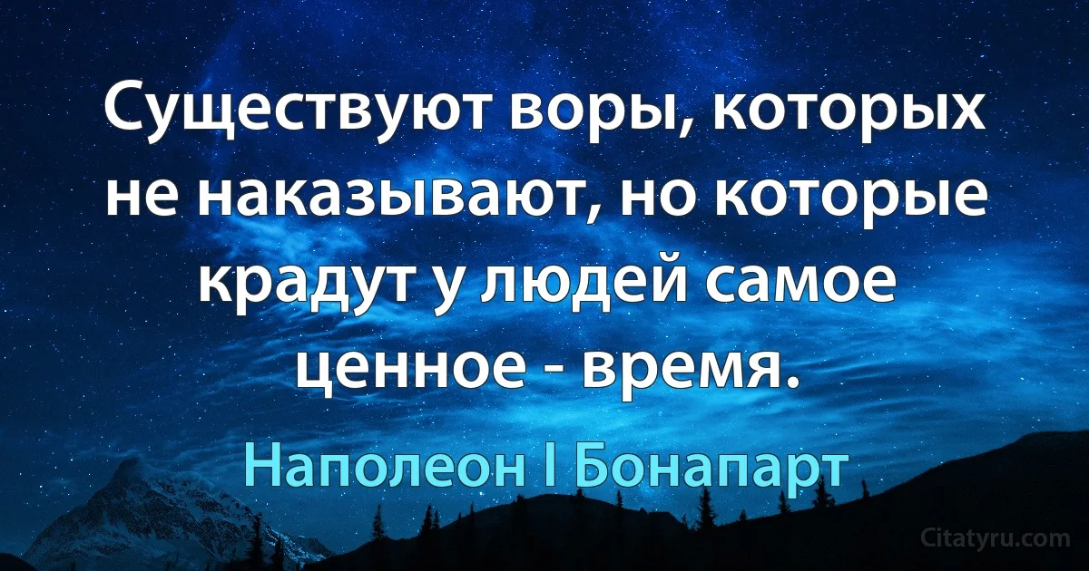 Существуют воры, которых не наказывают, но которые крадут у людей самое ценное - время. (Наполеон I Бонапарт)