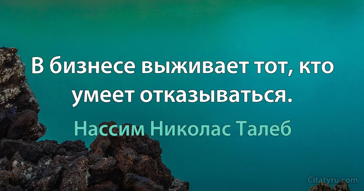 В бизнесе выживает тот, кто умеет отказываться. (Нассим Николас Талеб)