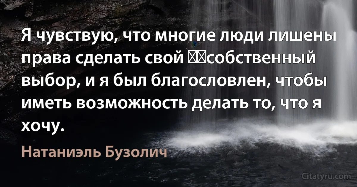 Я чувствую, что многие люди лишены права сделать свой ​​собственный выбор, и я был благословлен, чтобы иметь возможность делать то, что я хочу. (Натаниэль Бузолич)