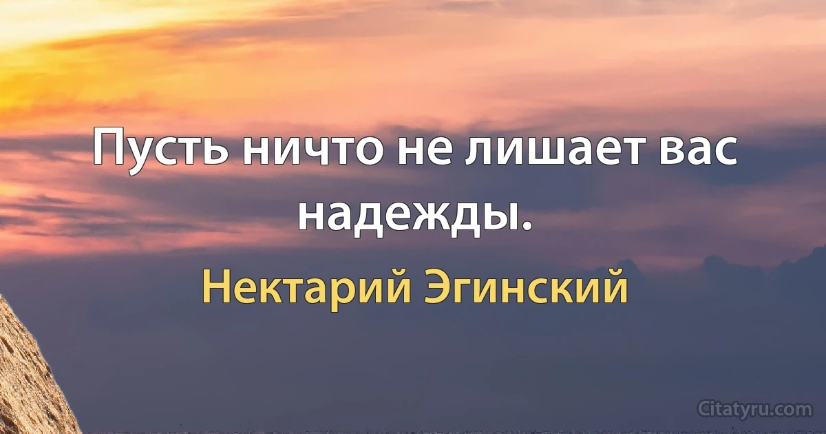 Пусть ничто не лишает вас надежды. (Нектарий Эгинский)