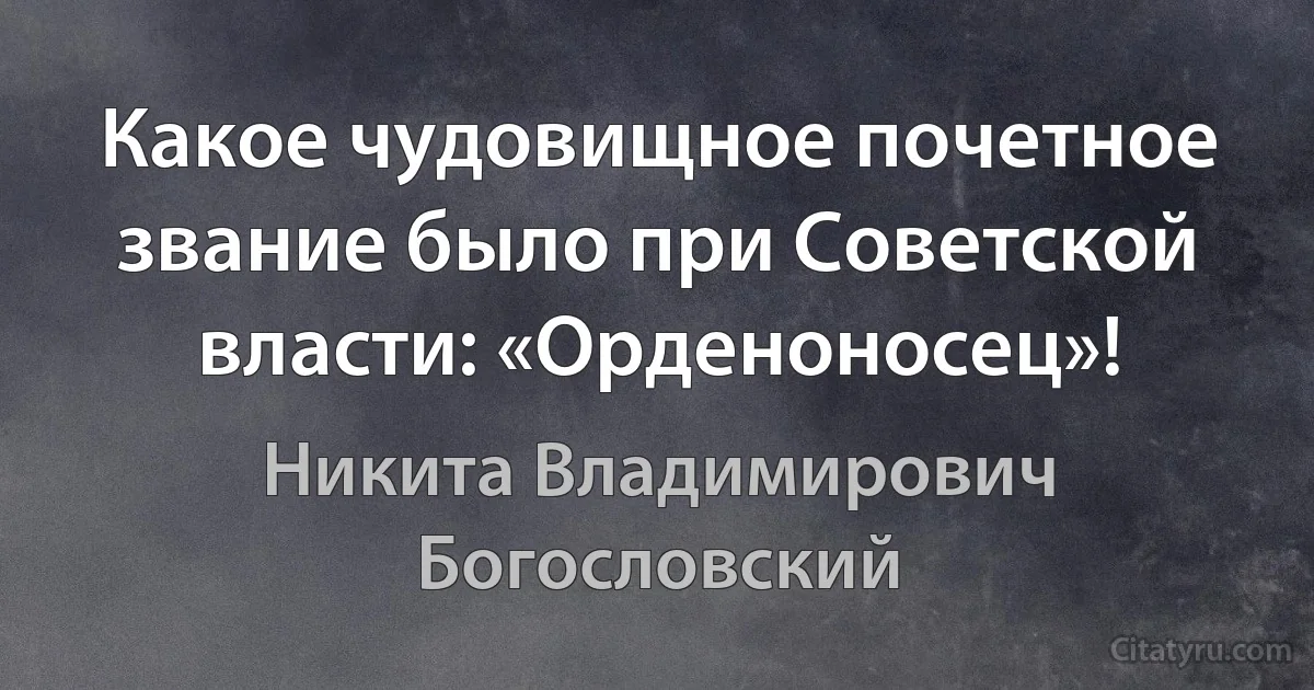 Какое чудовищное почетное звание было при Советской власти: «Орденоносец»! (Никита Владимирович Богословский)