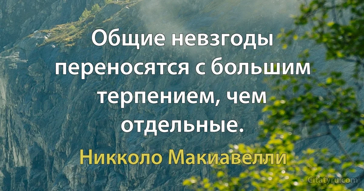 Общие невзгоды переносятся с большим терпением, чем отдельные. (Никколо Макиавелли)