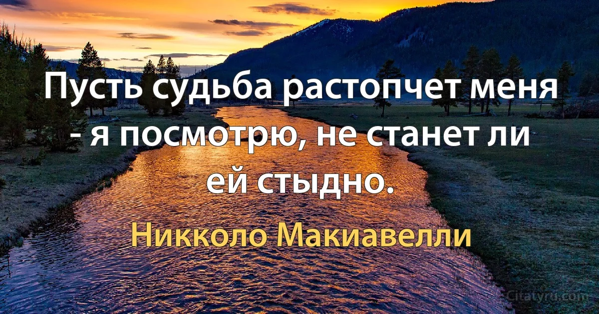 Пусть судьба растопчет меня - я посмотрю, не станет ли ей стыдно. (Никколо Макиавелли)