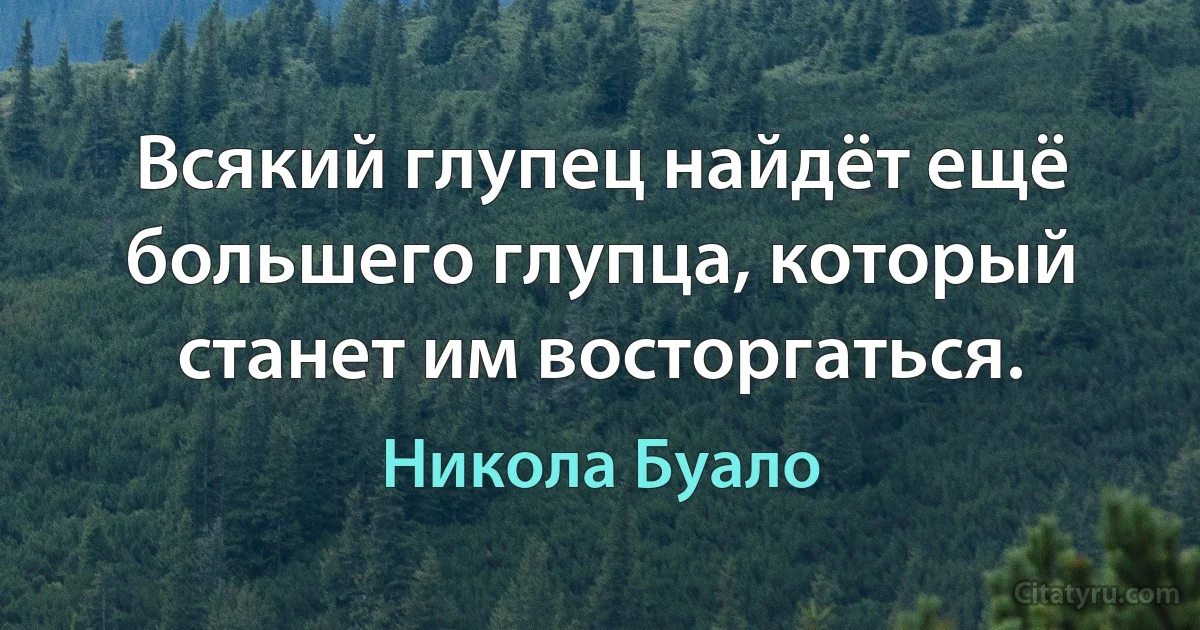 Всякий глупец найдёт ещё большего глупца, который станет им восторгаться. (Никола Буало)