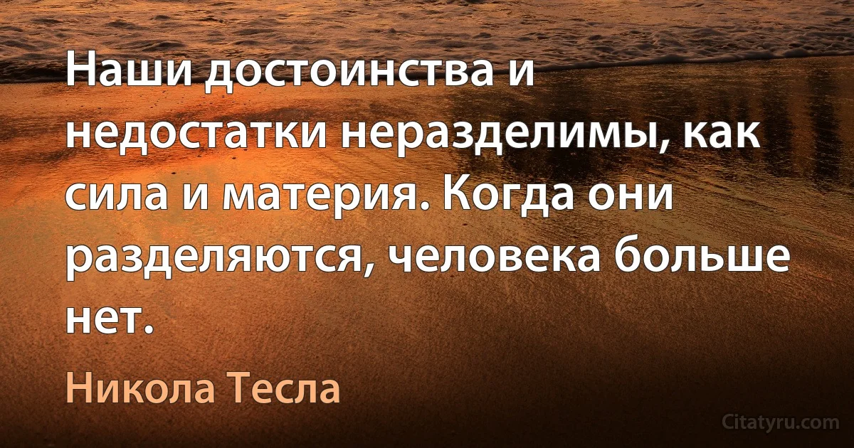 Наши достоинства и недостатки неразделимы, как сила и материя. Когда они разделяются, человека больше нет. (Никола Тесла)