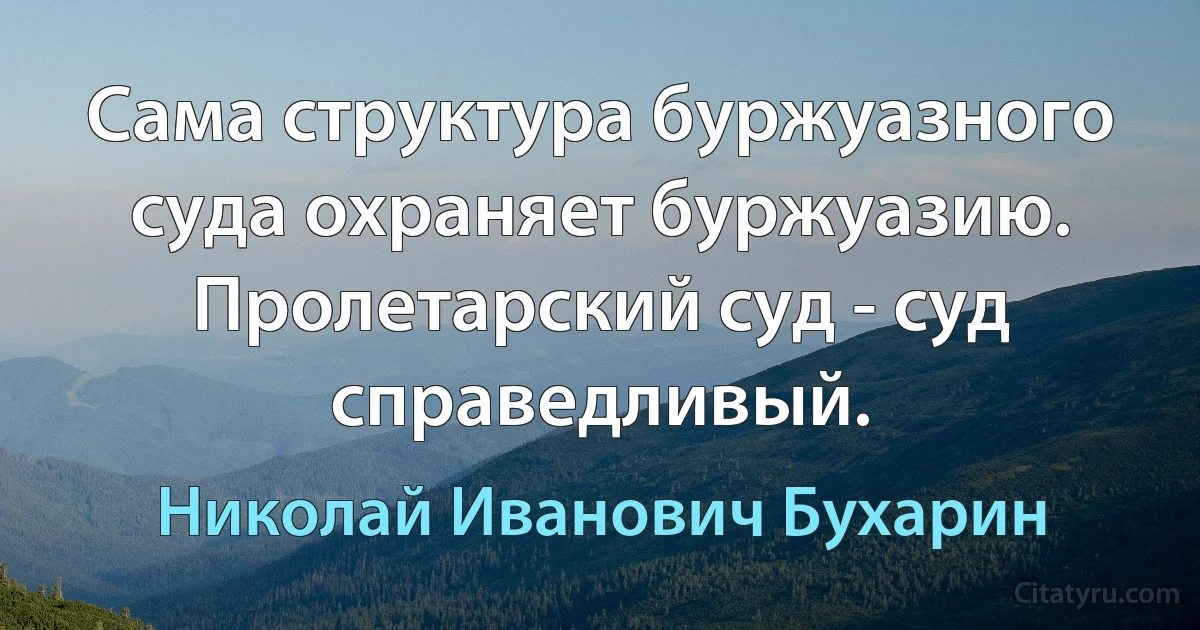 Сама структура буржуазного суда охраняет буржуазию. Пролетарский суд - суд справедливый. (Николай Иванович Бухарин)