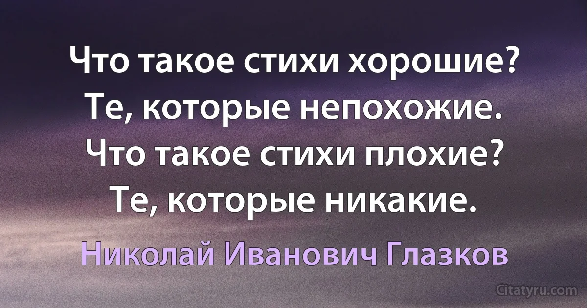 Что такое стихи хорошие?
Те, которые непохожие.
Что такое стихи плохие?
Те, которые никакие. (Николай Иванович Глазков)