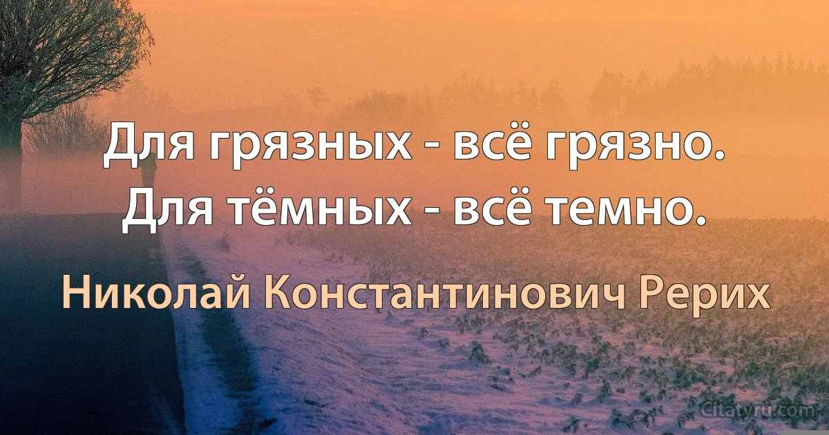 Для грязных - всё грязно. Для тёмных - всё темно. (Николай Константинович Рерих)