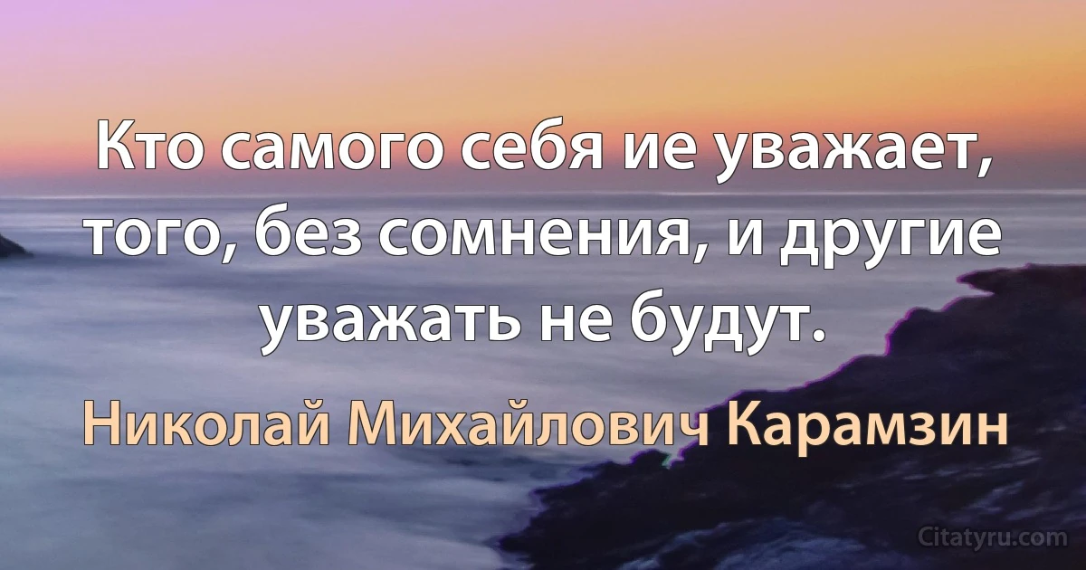 Кто самого себя ие уважает, того, без сомнения, и другие уважать не будут. (Николай Михайлович Карамзин)